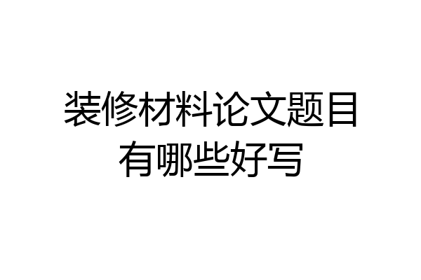 装修材料论文题目有哪些好写