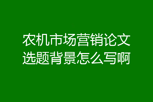 农机市场营销论文选题背景怎么写啊