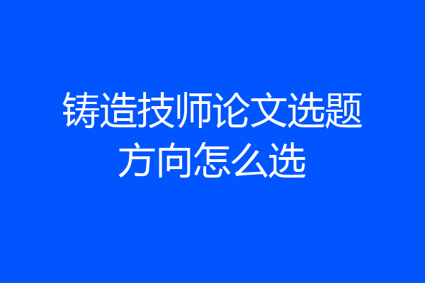 铸造技师论文选题方向怎么选