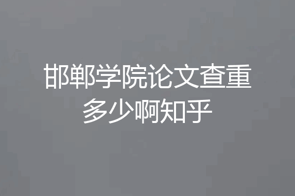邯郸学院论文查重多少啊知乎
