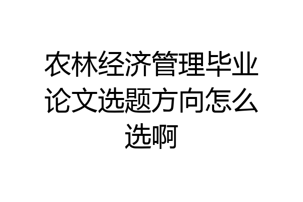 农林经济管理毕业论文选题方向怎么选啊