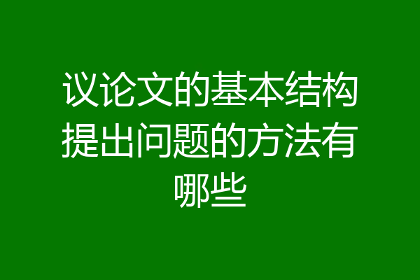 议论文的基本结构提出问题的方法有哪些