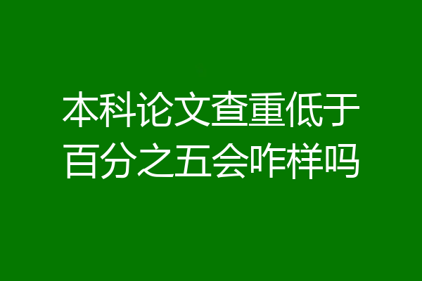 本科论文查重低于百分之五会咋样吗