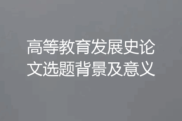 高等教育发展史论文选题背景及意义