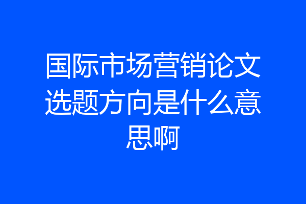 国际市场营销论文选题方向是什么意思啊