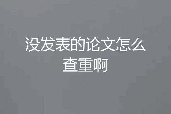 没发表的论文怎么查重啊