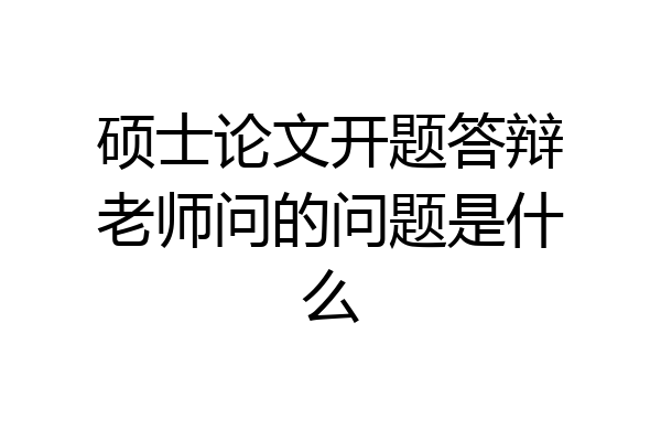 硕士论文开题答辩老师问的问题是什么