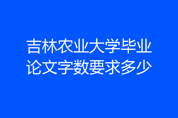 吉林农业大学毕业论文字数要求多少