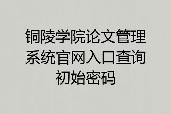铜陵学院论文管理系统官网入口查询初始密码