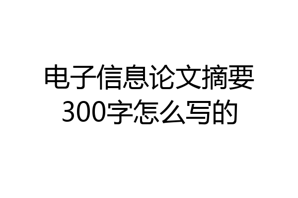 电子信息论文摘要300字怎么写的
