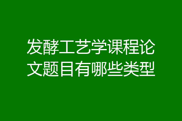 发酵工艺学课程论文题目有哪些类型