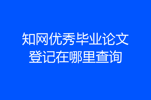 知网优秀毕业论文登记在哪里查询