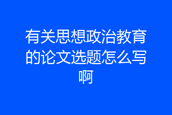 有关思想政治教育的论文选题怎么写啊