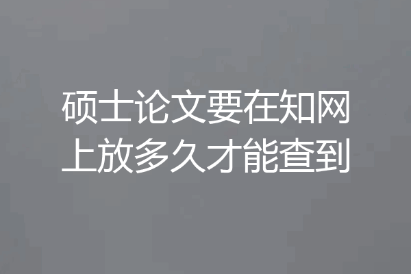 硕士论文要在知网上放多久才能查到