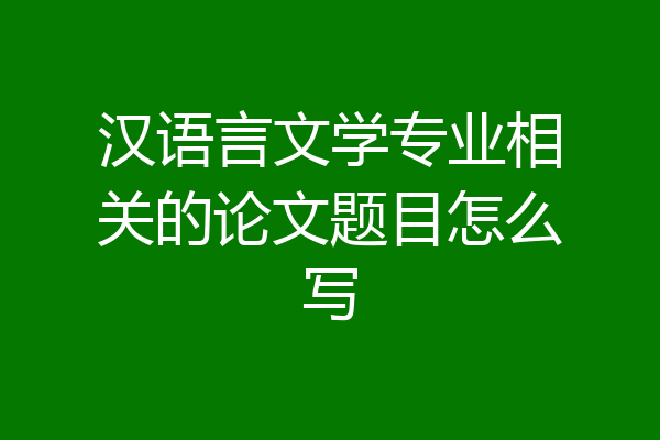 汉语言文学专业相关的论文题目怎么写