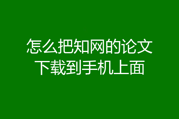 怎么把知网的论文下载到手机上面
