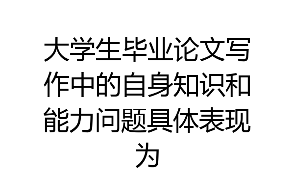 大学生毕业论文写作中的自身知识和能力问题具体表现为