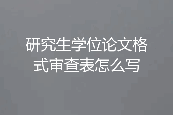 研究生学位论文格式审查表怎么写