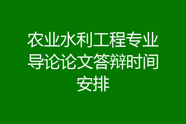 农业水利工程专业导论论文答辩时间安排