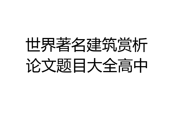 世界著名建筑赏析论文题目大全高中