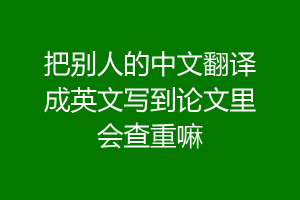 把别人的中文翻译成英文写到论文里会查重嘛