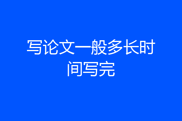 写论文一般多长时间写完