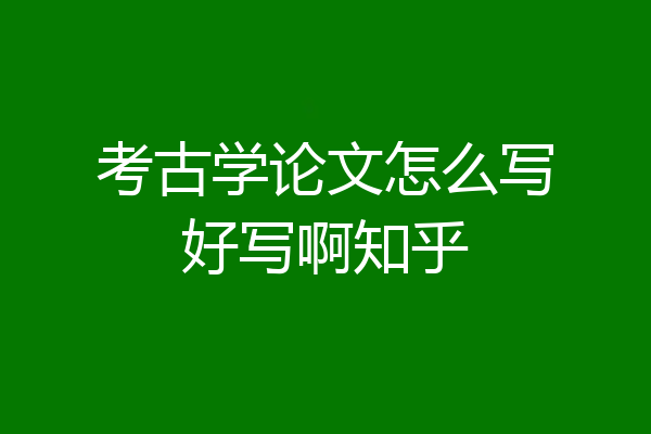考古学论文怎么写好写啊知乎