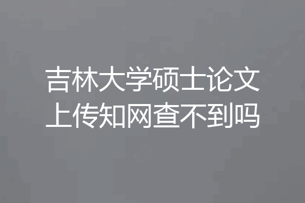 吉林大学硕士论文上传知网查不到吗