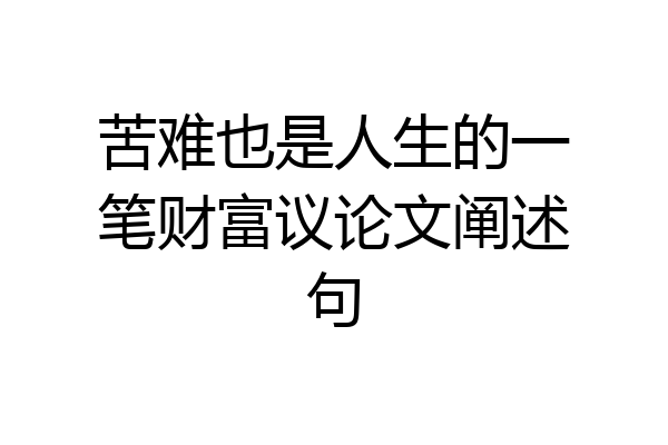 苦难也是人生的一笔财富议论文阐述句