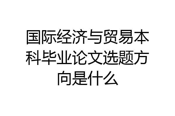 国际经济与贸易本科毕业论文选题方向是什么