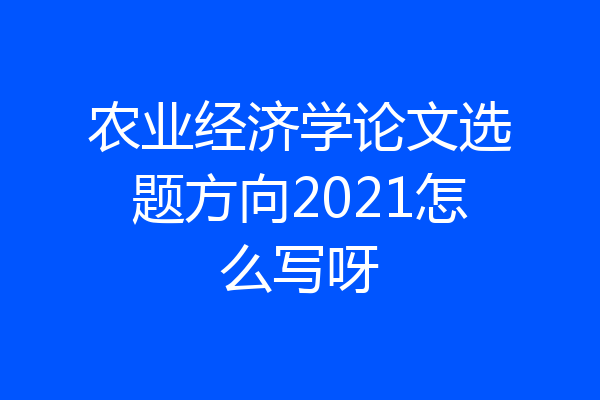 农业经济学论文选题方向2021怎么写呀
