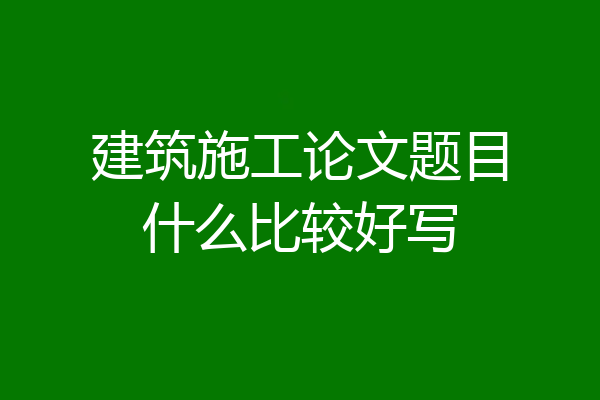 建筑施工论文题目什么比较好写