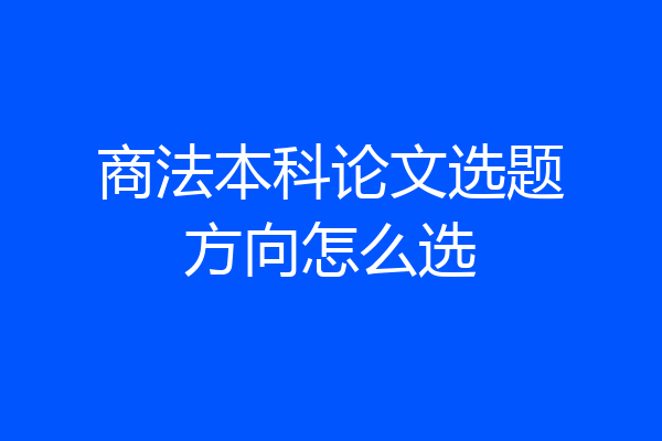 商法本科论文选题方向怎么选
