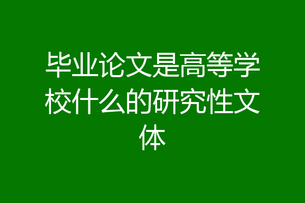 毕业论文是高等学校什么的研究性文体