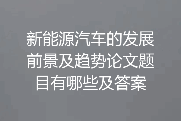 新能源汽车的发展前景及趋势论文题目有哪些及答案