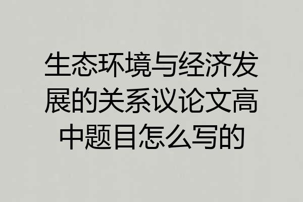 生态环境与经济发展的关系议论文高中题目怎么写的