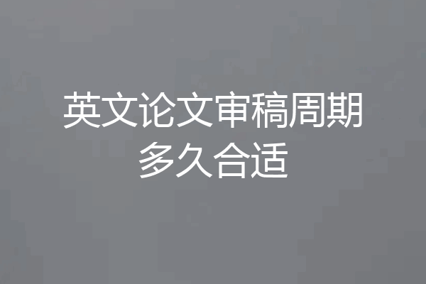 英文论文审稿周期多久合适