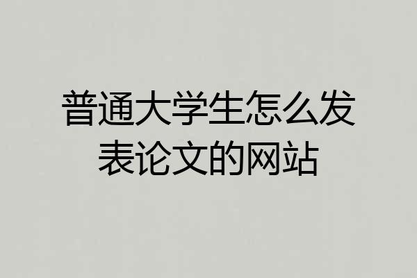 普通大学生怎么发表论文的网站