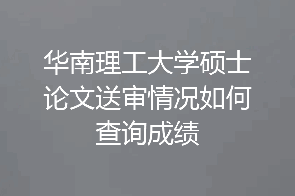 华南理工大学硕士论文送审情况如何查询成绩