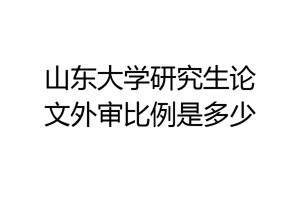 山东大学研究生论文外审比例是多少