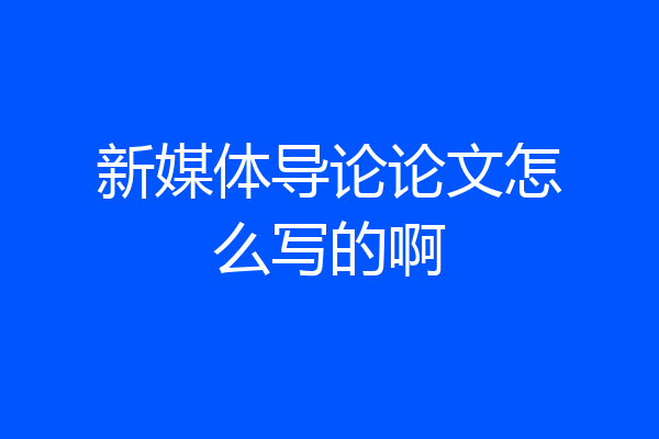 新媒体导论论文怎么写的啊