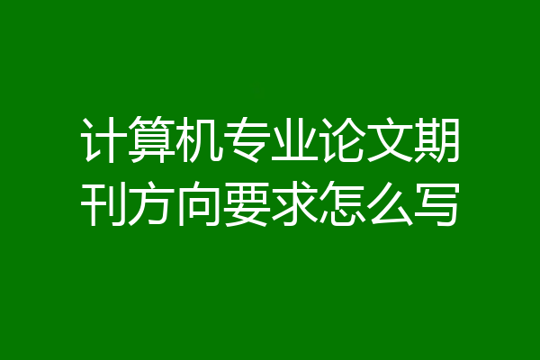 计算机专业论文期刊方向要求怎么写
