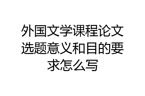 外国文学课程论文选题意义和目的要求怎么写