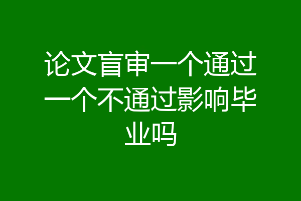 论文盲审一个通过一个不通过影响毕业吗