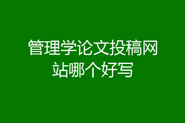管理学论文投稿网站哪个好写