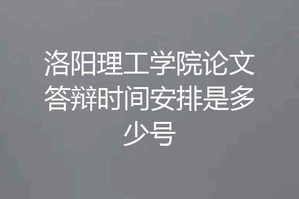 洛阳理工学院论文答辩时间安排是多少号