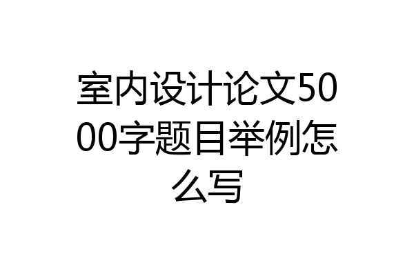 室内设计论文5000字题目举例怎么写
