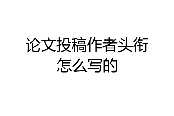 论文投稿作者头衔怎么写的