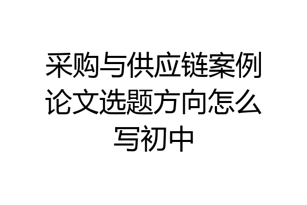 采购与供应链案例论文选题方向怎么写初中