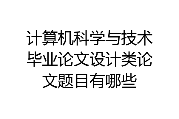 计算机科学与技术毕业论文设计类论文题目有哪些